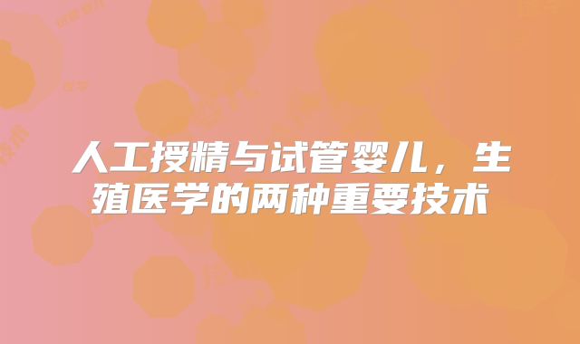 人工授精与试管婴儿，生殖医学的两种重要技术