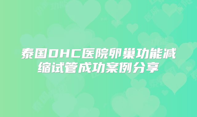 泰国DHC医院卵巢功能减缩试管成功案例分享