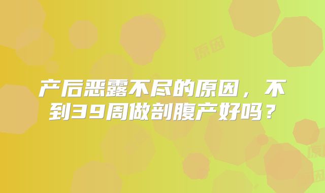产后恶露不尽的原因，不到39周做剖腹产好吗？