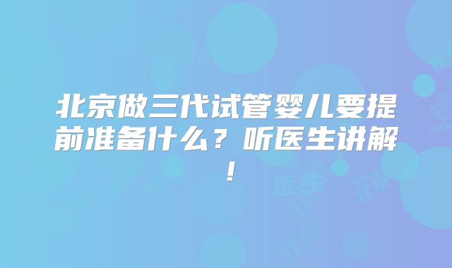 北京做三代试管婴儿要提前准备什么?听医生讲解!