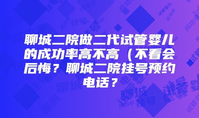 聊城二院做二代试管婴儿的成功率高不高（不看会后悔？聊城二院挂号预约电话？