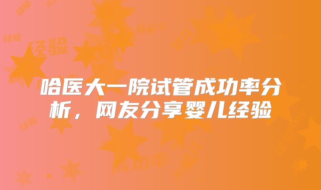 哈医大一院试管成功率分析，网友分享婴儿经验