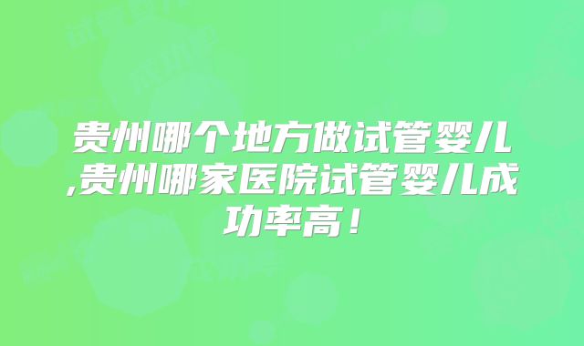 贵州哪个地方做试管婴儿,贵州哪家医院试管婴儿成功率高！