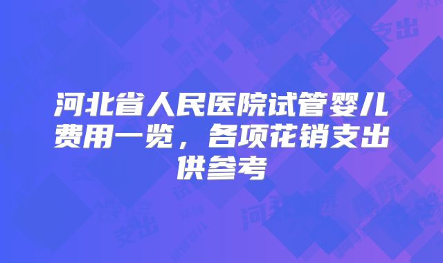 河北省人民医院试管婴儿费用一览，各项花销支出供参考