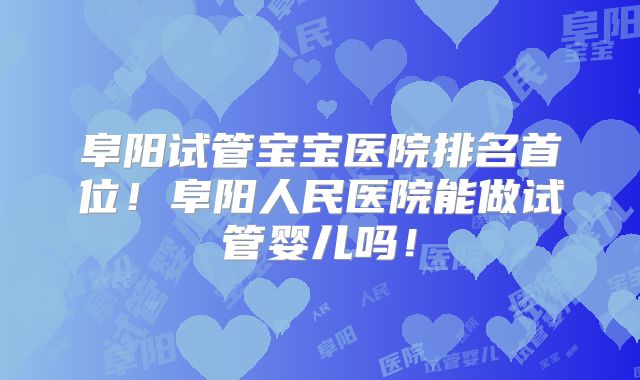 阜阳试管宝宝医院排名首位!阜阳人民医院能做试管婴儿吗!