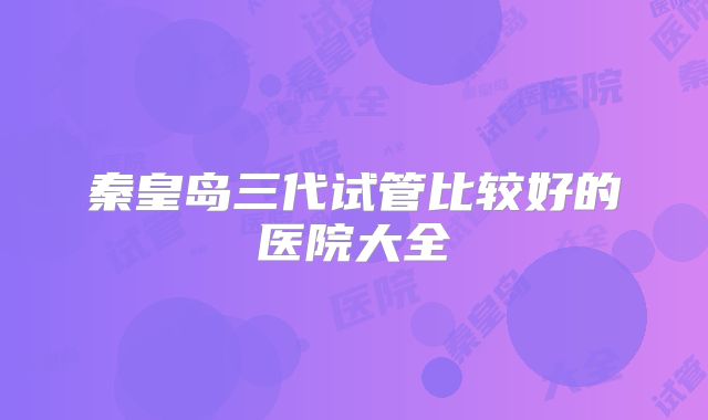 秦皇岛三代试管比较好的医院大全