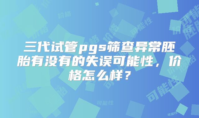 三代试管pgs筛查异常胚胎有没有的失误可能性，价格怎么样？