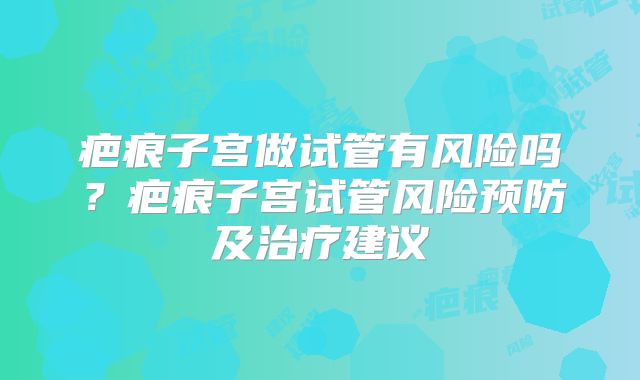 疤痕子宫做试管有风险吗？疤痕子宫试管风险预防及治疗建议