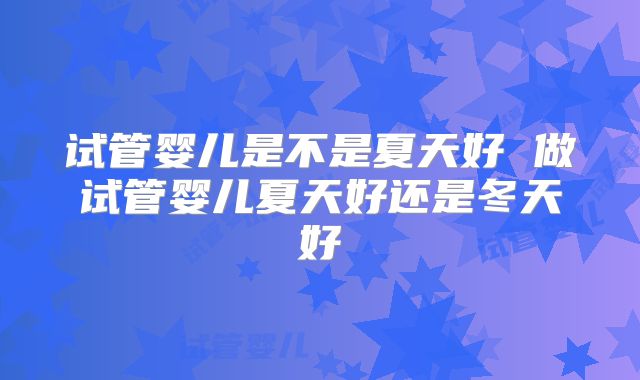 试管婴儿是不是夏天好 做试管婴儿夏天好还是冬天好