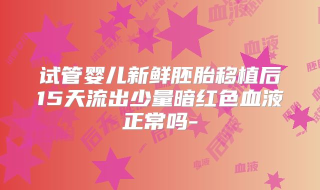 试管婴儿新鲜胚胎移植后15天流出少量暗红色血液正常吗-