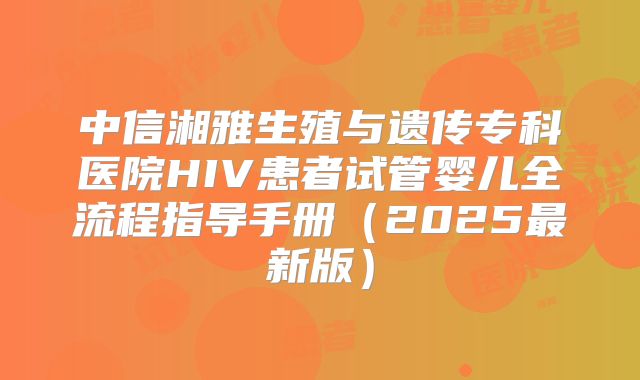 中信湘雅生殖与遗传专科医院HIV患者试管婴儿全流程指导手册（2025最新版）