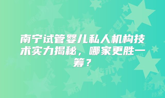 南宁试管婴儿私人机构技术实力揭秘，哪家更胜一筹？