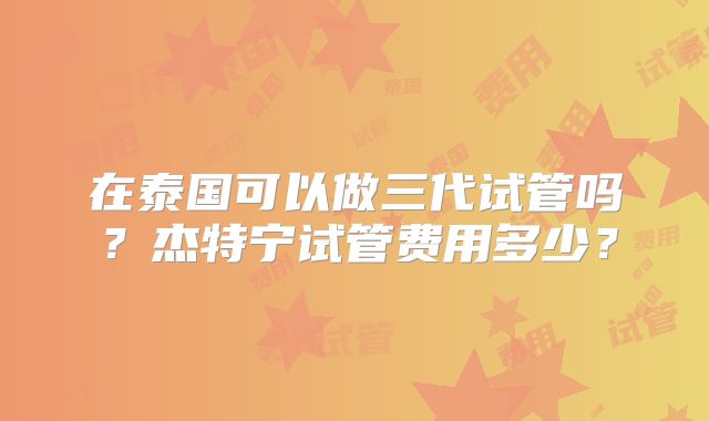 在泰国可以做三代试管吗?杰特宁试管费用多少?