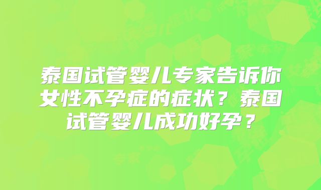 泰国试管婴儿专家告诉你女性不孕症的症状?泰国试管婴儿成功好孕?