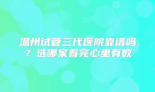 温州试管三代医院靠谱吗？选哪家看完心里有数