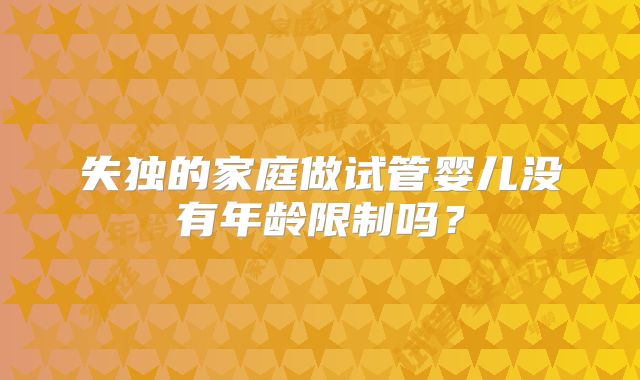 失独的家庭做试管婴儿没有年龄限制吗?