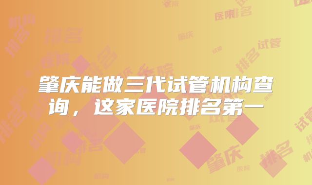 肇庆能做三代试管机构查询，这家医院排名第一