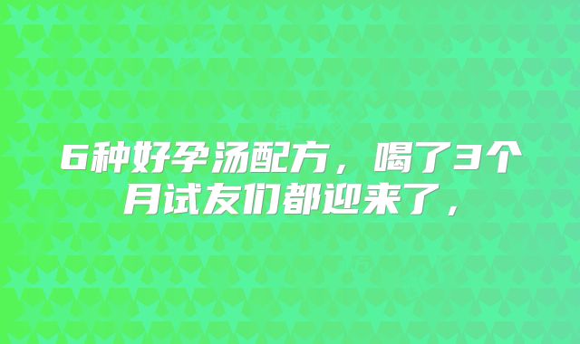 6种好孕汤配方,喝了3个月试友们都迎来了,