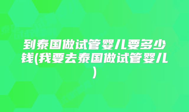 到泰国做试管婴儿要多少钱(我要去泰国做试管婴儿)