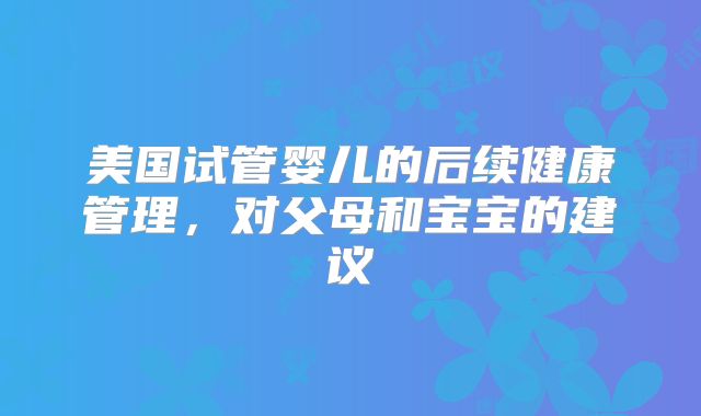 美国试管婴儿的后续健康管理，对父母和宝宝的建议
