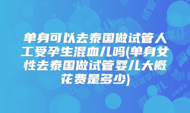 单身可以去泰国做试管人工受孕生混血儿吗(单身女性去泰国做试管婴儿大概花费是多少)