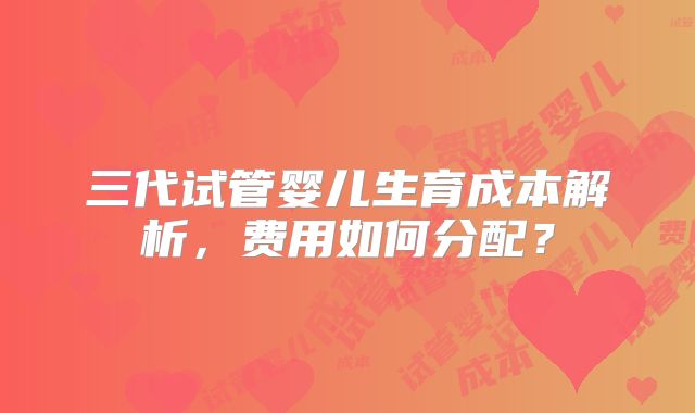 三代试管婴儿生育成本解析，费用如何分配？