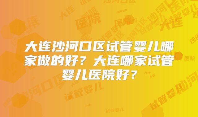 大连沙河口区试管婴儿哪家做的好？大连哪家试管婴儿医院好？