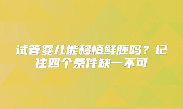 试管婴儿能移植鲜胚吗?记住四个条件缺一不可