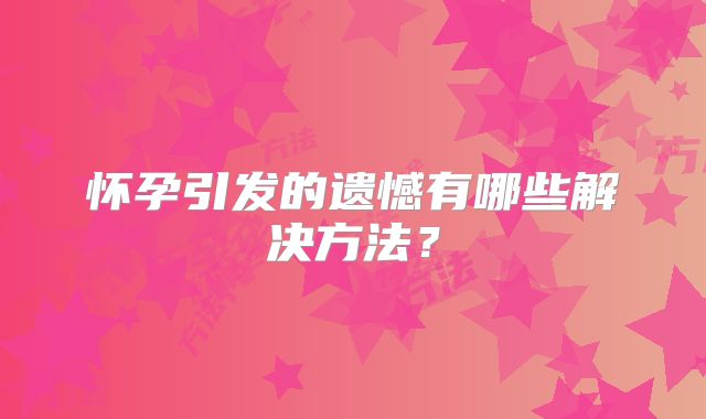 怀孕引发的遗憾有哪些解决方法？