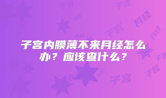 子宫内膜薄不来月经怎么办？应该查什么？