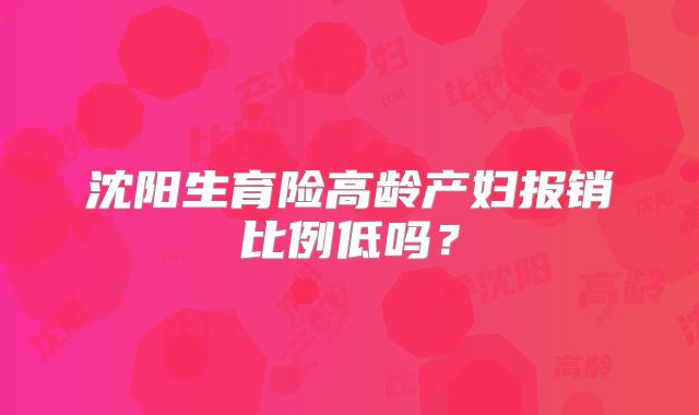 沈阳生育险高龄产妇报销比例低吗?