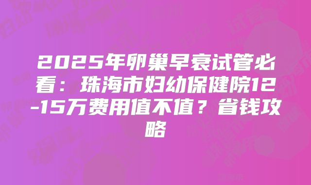 2025年卵巢早衰试管必看：珠海市妇幼保健院12-15万费用值不值？省钱攻略