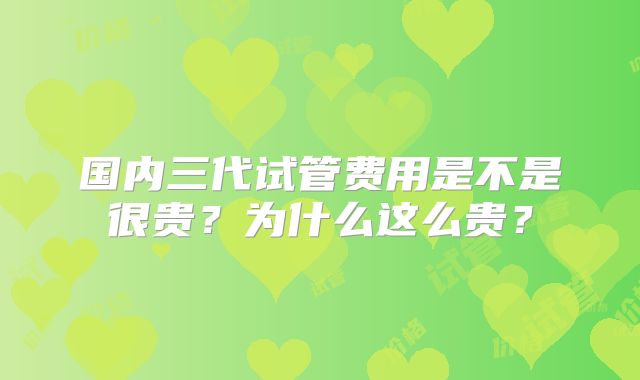 国内三代试管费用是不是很贵？为什么这么贵？