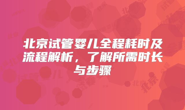 北京试管婴儿全程耗时及流程解析，了解所需时长与步骤