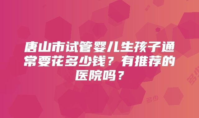 唐山市试管婴儿生孩子通常要花多少钱？有推荐的医院吗？