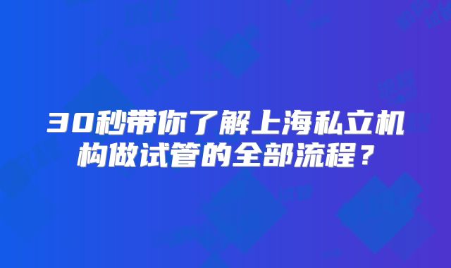 30秒带你了解上海私立机构做试管的全部流程？