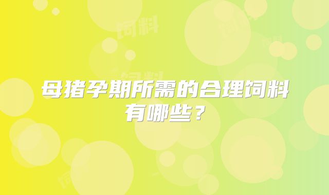 母猪孕期所需的合理饲料有哪些?