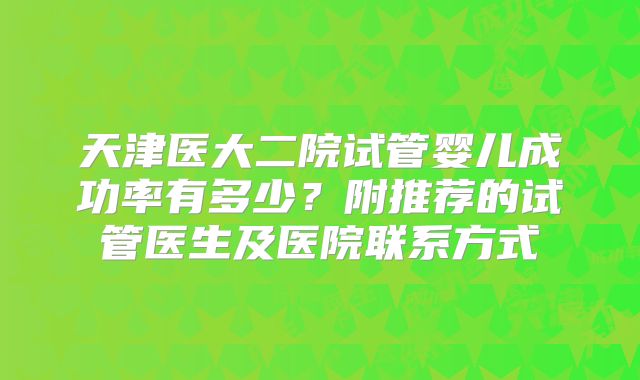 天津医大二院试管婴儿成功率有多少?附推荐的试管医生及医院联系方式