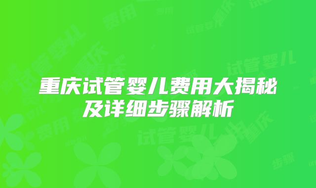 重庆试管婴儿费用大揭秘及详细步骤解析