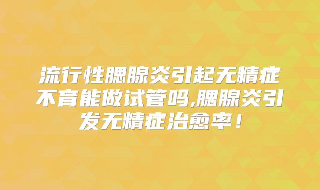 流行性腮腺炎引起无精症不育能做试管吗,腮腺炎引发无精症治愈率！