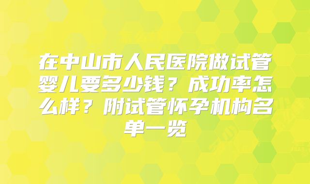 在中山市人民医院做试管婴儿要多少钱？成功率怎么样？附试管怀孕机构名单一览