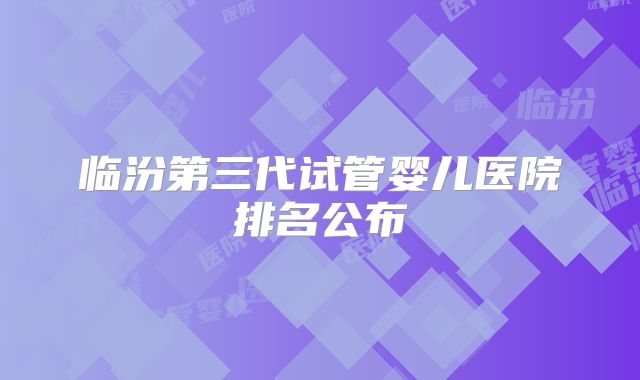 临汾第三代试管婴儿医院排名公布