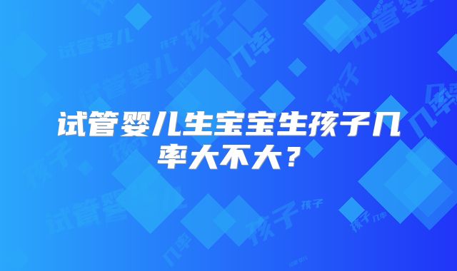 试管婴儿生宝宝生孩子几率大不大？