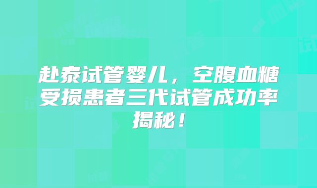 赴泰试管婴儿，空腹血糖受损患者三代试管成功率揭秘！