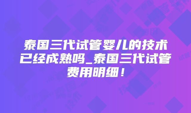泰国三代试管婴儿的技术已经成熟吗_泰国三代试管费用明细！
