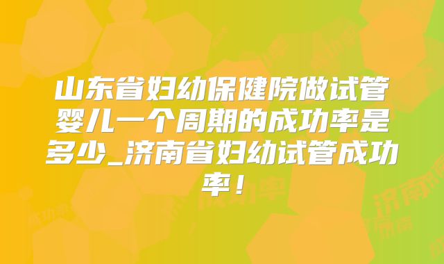 山东省妇幼保健院做试管婴儿一个周期的成功率是多少_济南省妇幼试管成功率！
