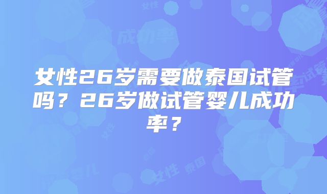 女性26岁需要做泰国试管吗？26岁做试管婴儿成功率？