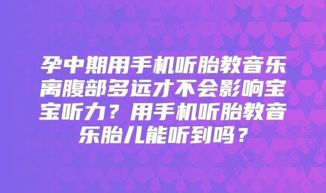 孕中期用手机听胎教音乐离腹部多远才不会影响宝宝听力?用手机听胎教音乐胎儿能听到吗?