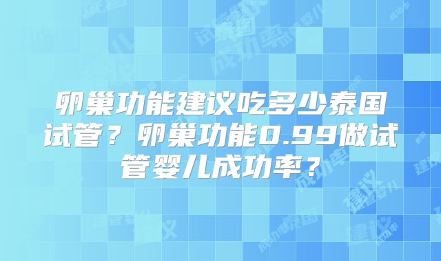 卵巢功能建议吃多少泰国试管？卵巢功能0.99做试管婴儿成功率？