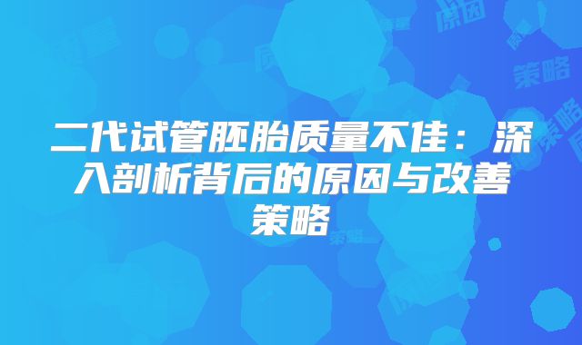 二代试管胚胎质量不佳：深入剖析背后的原因与改善策略